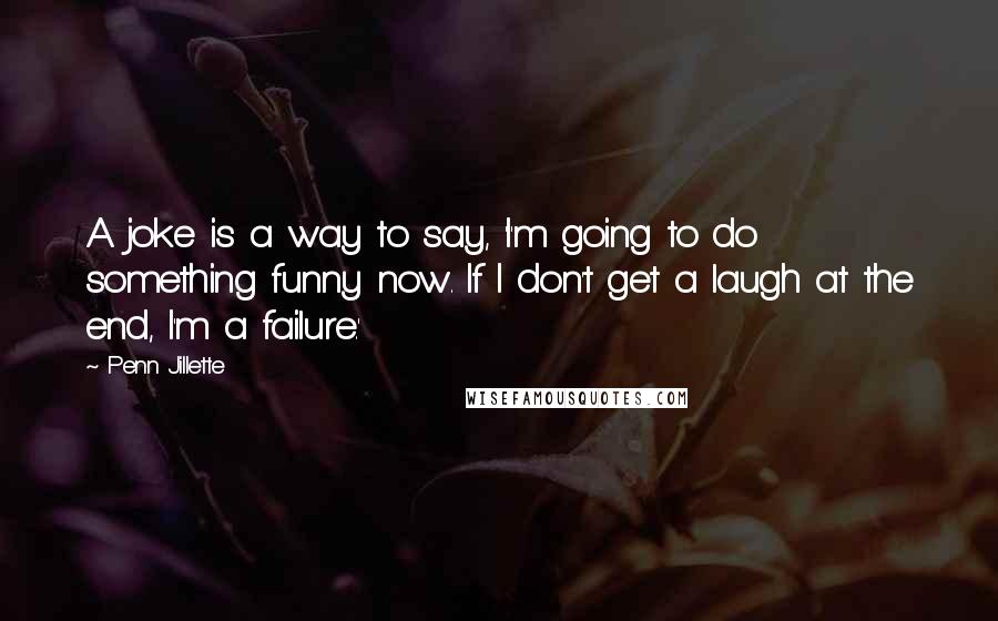 Penn Jillette Quotes: A joke is a way to say, 'I'm going to do something funny now. If I don't get a laugh at the end, I'm a failure.'