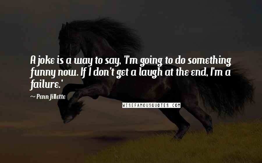 Penn Jillette Quotes: A joke is a way to say, 'I'm going to do something funny now. If I don't get a laugh at the end, I'm a failure.'