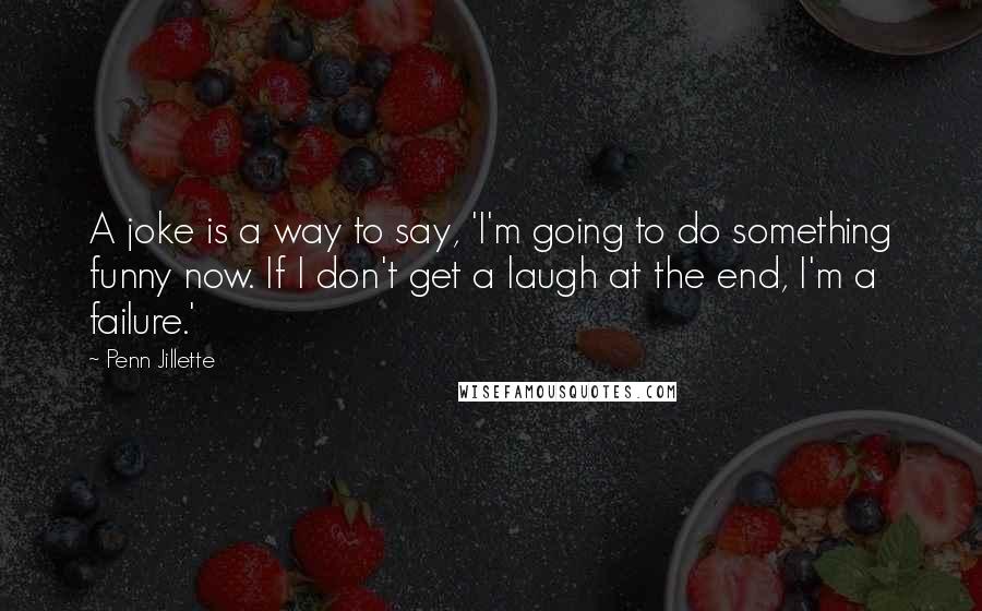 Penn Jillette Quotes: A joke is a way to say, 'I'm going to do something funny now. If I don't get a laugh at the end, I'm a failure.'