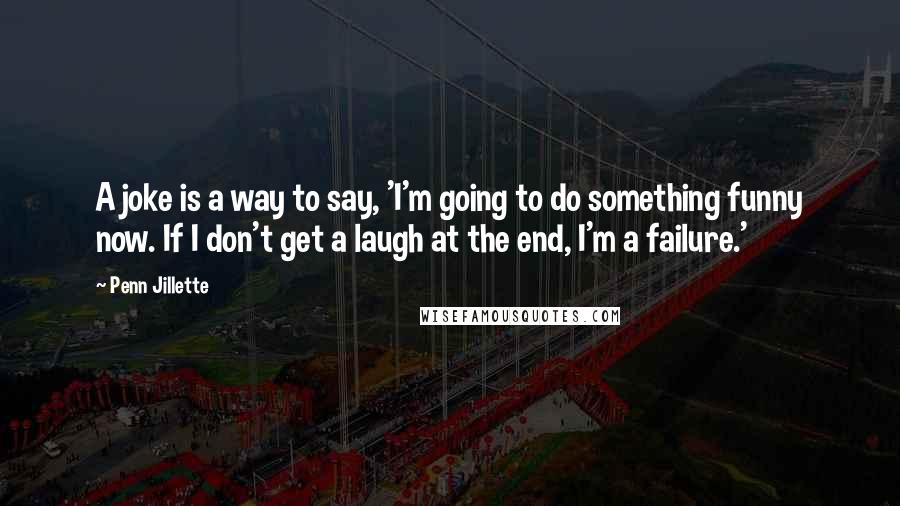 Penn Jillette Quotes: A joke is a way to say, 'I'm going to do something funny now. If I don't get a laugh at the end, I'm a failure.'