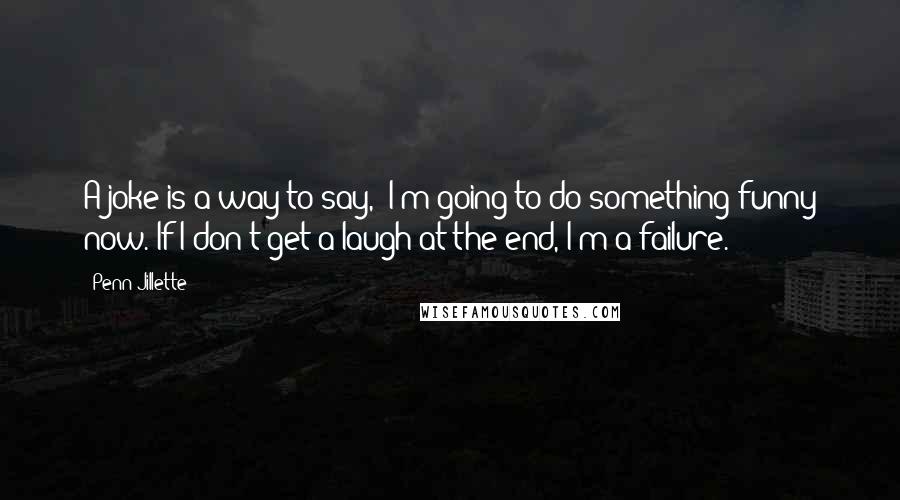 Penn Jillette Quotes: A joke is a way to say, 'I'm going to do something funny now. If I don't get a laugh at the end, I'm a failure.'