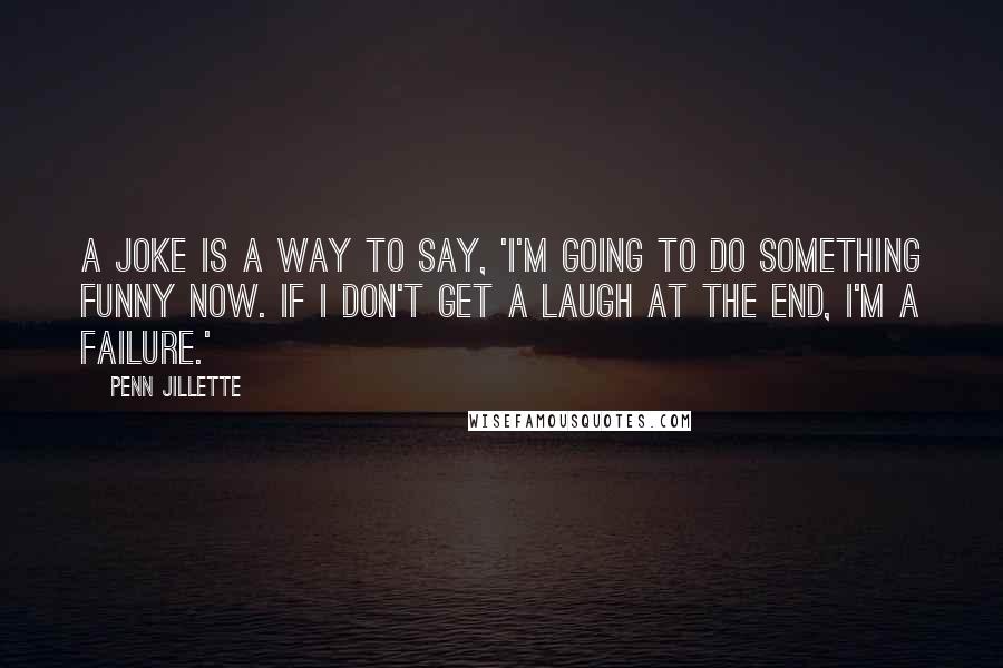 Penn Jillette Quotes: A joke is a way to say, 'I'm going to do something funny now. If I don't get a laugh at the end, I'm a failure.'