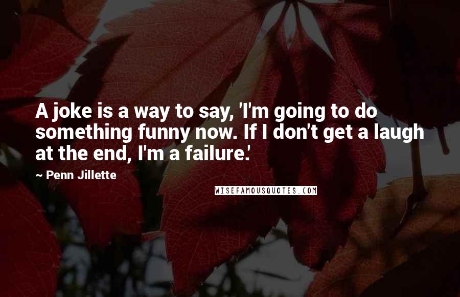 Penn Jillette Quotes: A joke is a way to say, 'I'm going to do something funny now. If I don't get a laugh at the end, I'm a failure.'