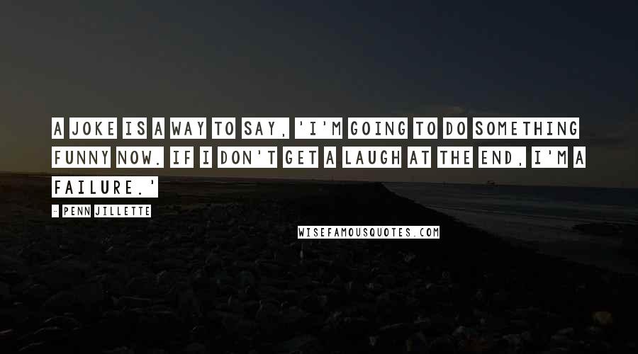 Penn Jillette Quotes: A joke is a way to say, 'I'm going to do something funny now. If I don't get a laugh at the end, I'm a failure.'