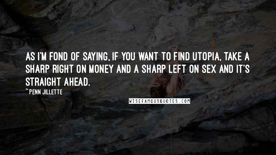 Penn Jillette Quotes: As I'm fond of saying, if you want to find utopia, take a sharp right on money and a sharp left on sex and it's straight ahead.