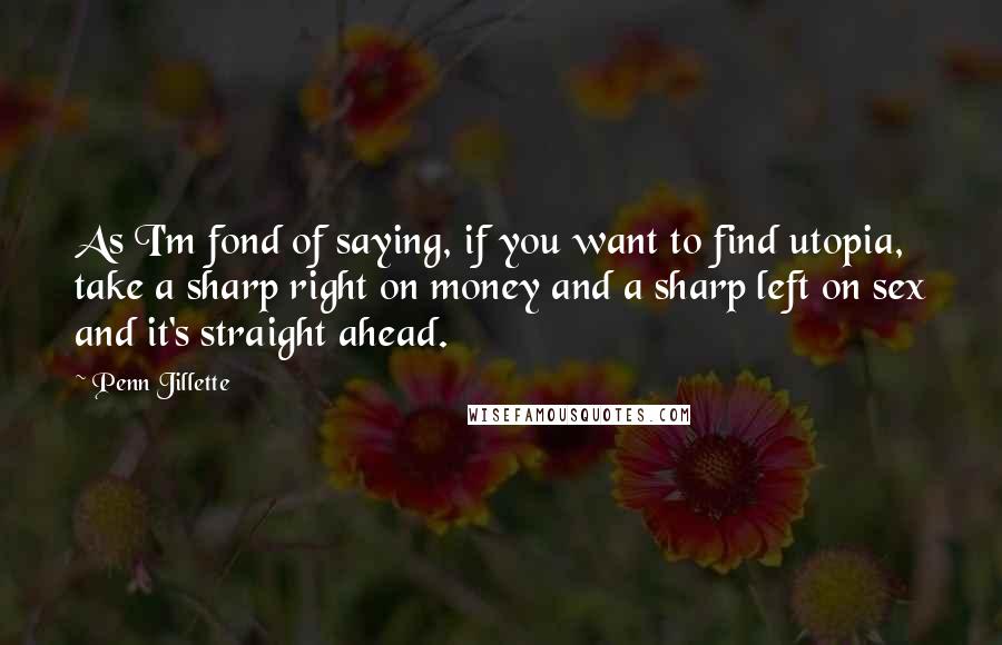 Penn Jillette Quotes: As I'm fond of saying, if you want to find utopia, take a sharp right on money and a sharp left on sex and it's straight ahead.