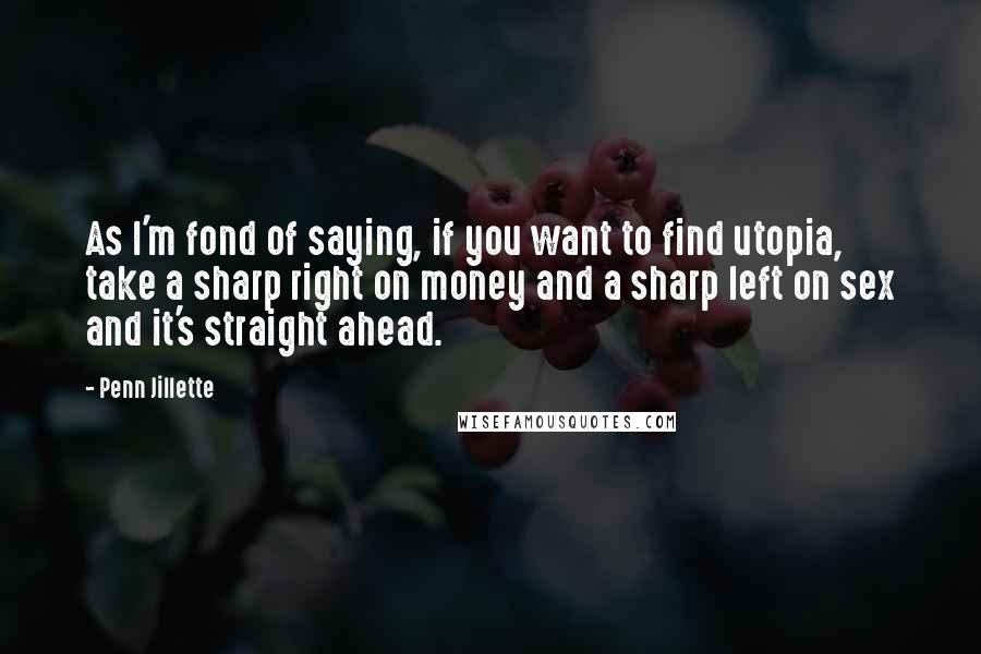 Penn Jillette Quotes: As I'm fond of saying, if you want to find utopia, take a sharp right on money and a sharp left on sex and it's straight ahead.