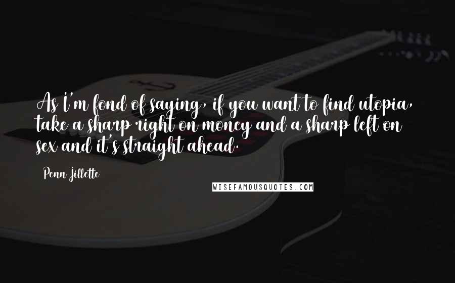 Penn Jillette Quotes: As I'm fond of saying, if you want to find utopia, take a sharp right on money and a sharp left on sex and it's straight ahead.