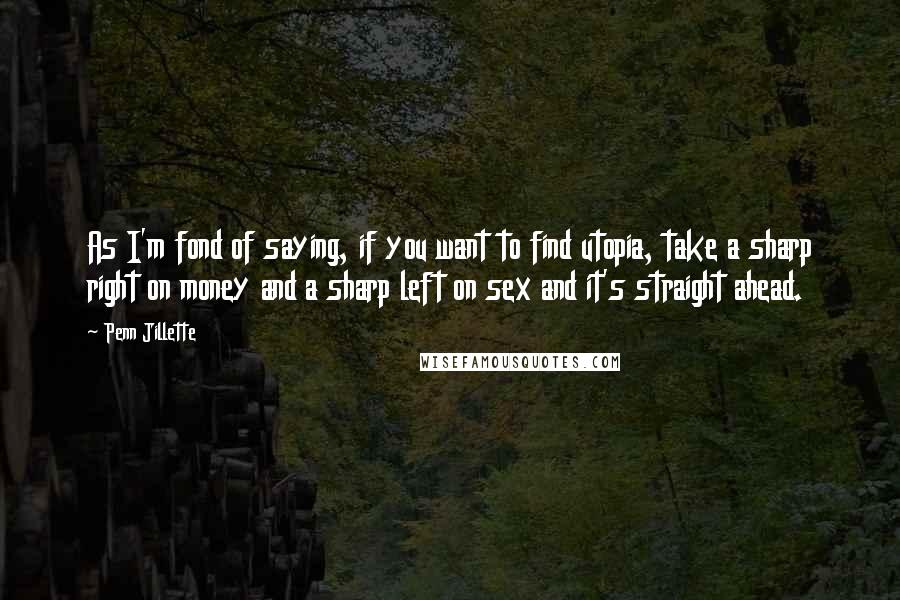 Penn Jillette Quotes: As I'm fond of saying, if you want to find utopia, take a sharp right on money and a sharp left on sex and it's straight ahead.