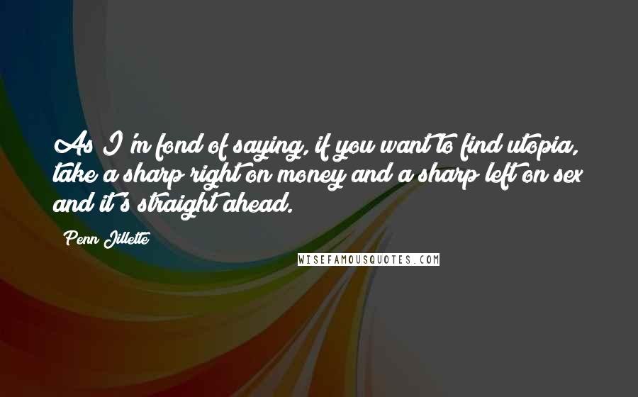 Penn Jillette Quotes: As I'm fond of saying, if you want to find utopia, take a sharp right on money and a sharp left on sex and it's straight ahead.