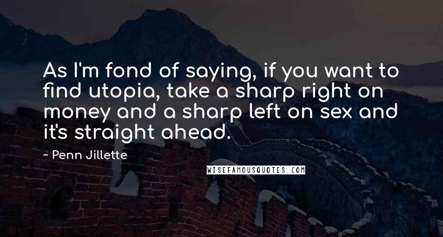 Penn Jillette Quotes: As I'm fond of saying, if you want to find utopia, take a sharp right on money and a sharp left on sex and it's straight ahead.