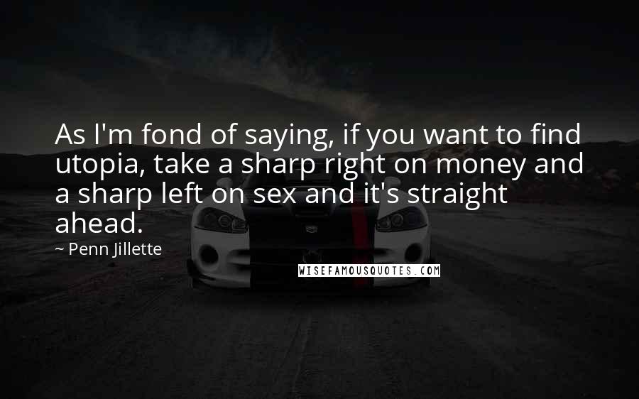 Penn Jillette Quotes: As I'm fond of saying, if you want to find utopia, take a sharp right on money and a sharp left on sex and it's straight ahead.