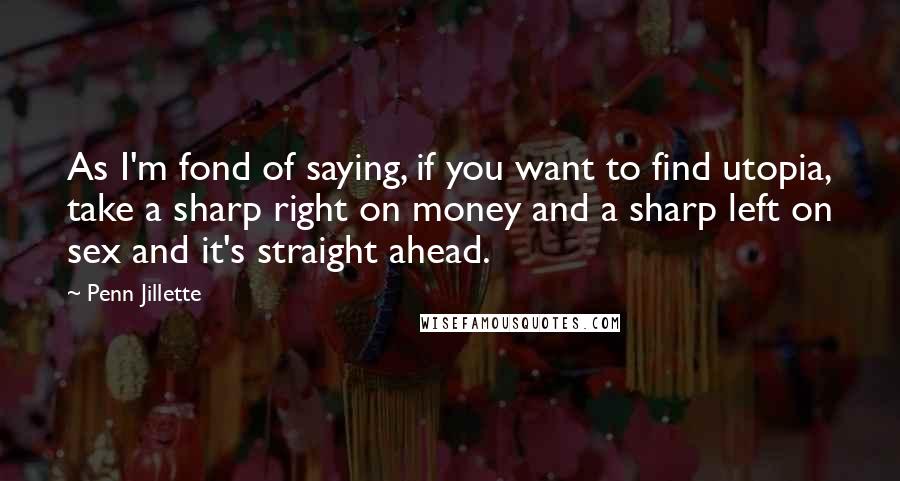 Penn Jillette Quotes: As I'm fond of saying, if you want to find utopia, take a sharp right on money and a sharp left on sex and it's straight ahead.