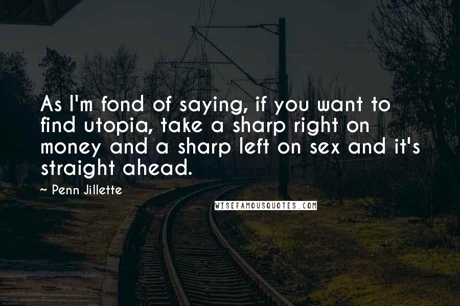 Penn Jillette Quotes: As I'm fond of saying, if you want to find utopia, take a sharp right on money and a sharp left on sex and it's straight ahead.