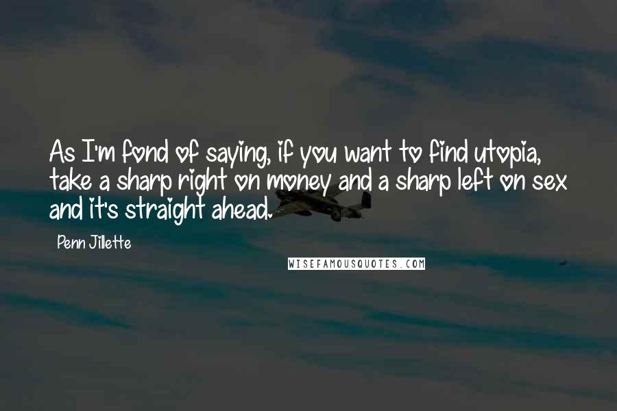 Penn Jillette Quotes: As I'm fond of saying, if you want to find utopia, take a sharp right on money and a sharp left on sex and it's straight ahead.