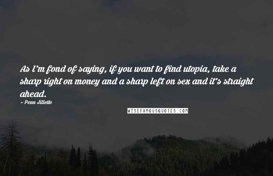 Penn Jillette Quotes: As I'm fond of saying, if you want to find utopia, take a sharp right on money and a sharp left on sex and it's straight ahead.