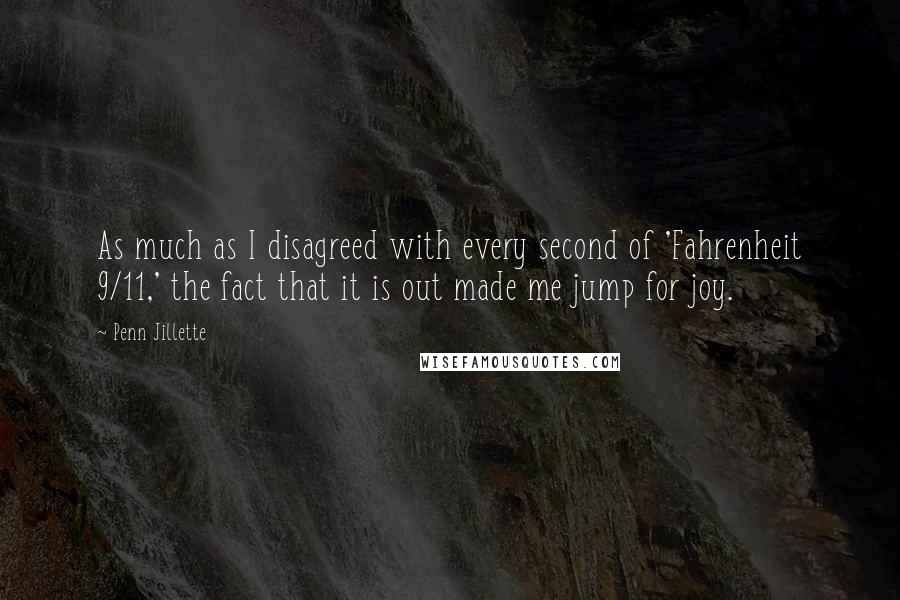 Penn Jillette Quotes: As much as I disagreed with every second of 'Fahrenheit 9/11,' the fact that it is out made me jump for joy.