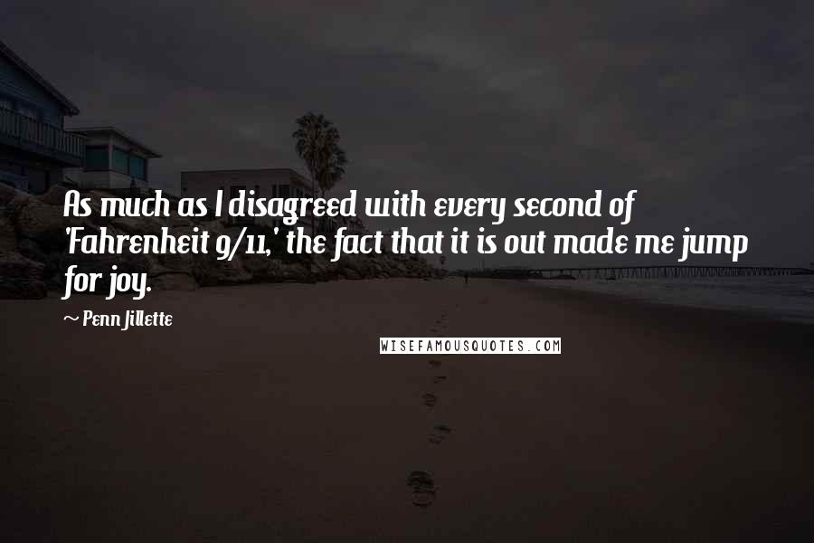 Penn Jillette Quotes: As much as I disagreed with every second of 'Fahrenheit 9/11,' the fact that it is out made me jump for joy.