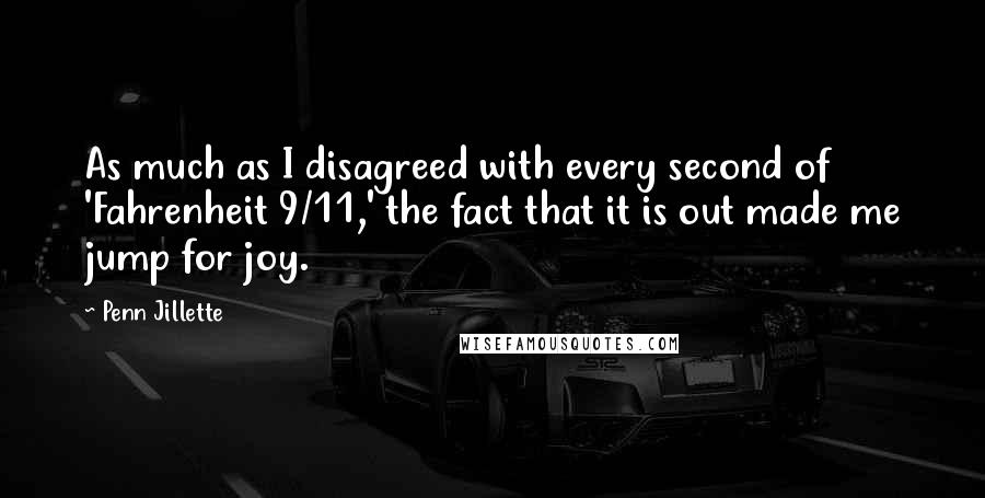 Penn Jillette Quotes: As much as I disagreed with every second of 'Fahrenheit 9/11,' the fact that it is out made me jump for joy.