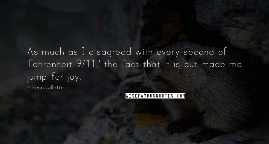Penn Jillette Quotes: As much as I disagreed with every second of 'Fahrenheit 9/11,' the fact that it is out made me jump for joy.