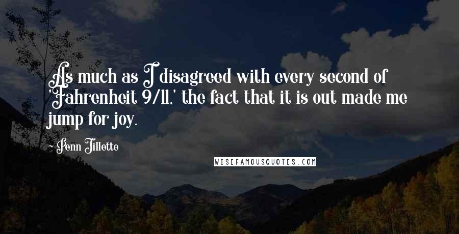 Penn Jillette Quotes: As much as I disagreed with every second of 'Fahrenheit 9/11,' the fact that it is out made me jump for joy.