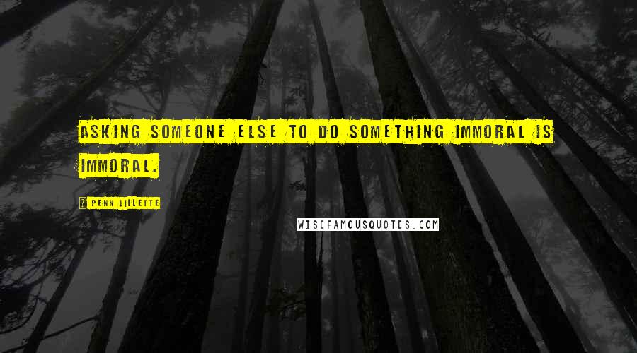 Penn Jillette Quotes: Asking someone else to do something immoral is immoral.