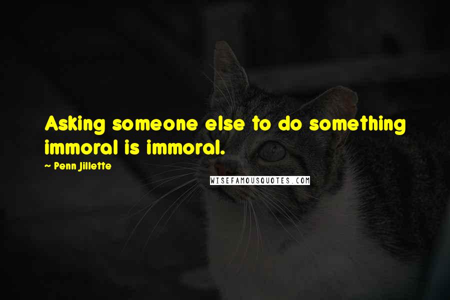 Penn Jillette Quotes: Asking someone else to do something immoral is immoral.