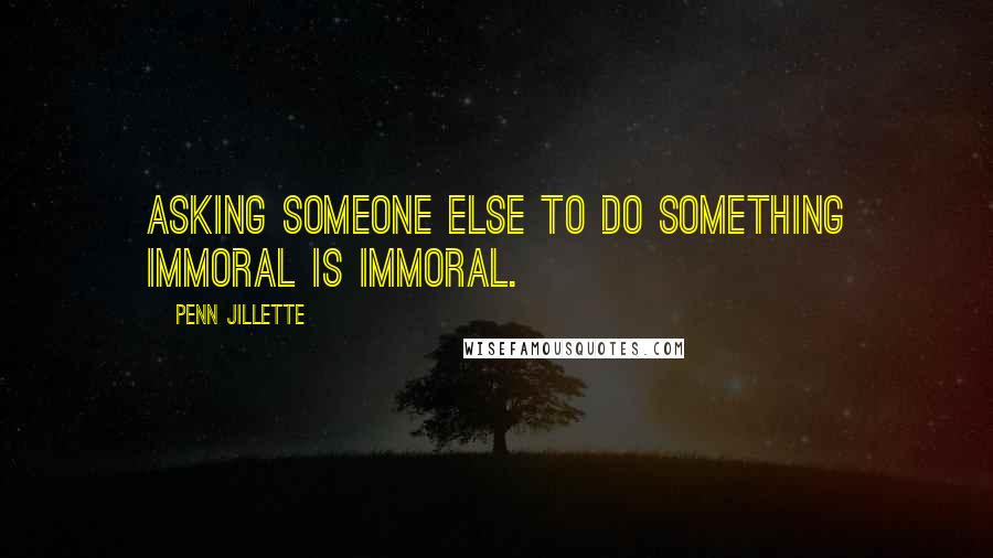 Penn Jillette Quotes: Asking someone else to do something immoral is immoral.