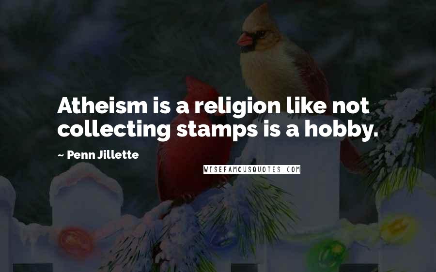 Penn Jillette Quotes: Atheism is a religion like not collecting stamps is a hobby.