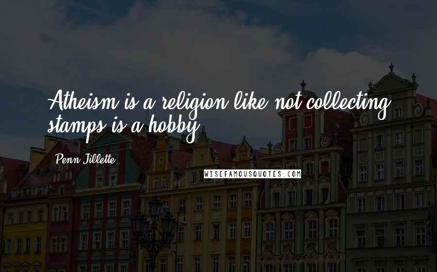 Penn Jillette Quotes: Atheism is a religion like not collecting stamps is a hobby.