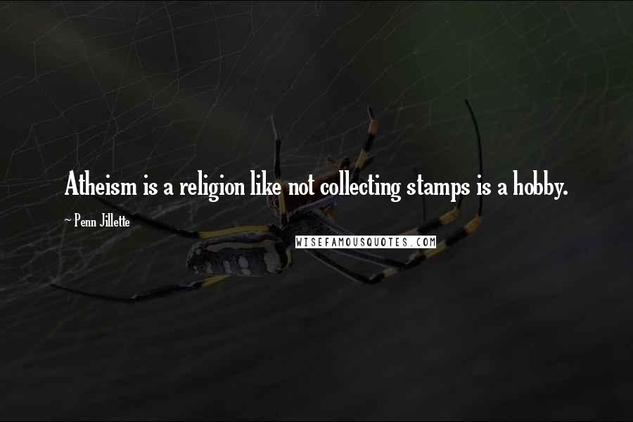 Penn Jillette Quotes: Atheism is a religion like not collecting stamps is a hobby.