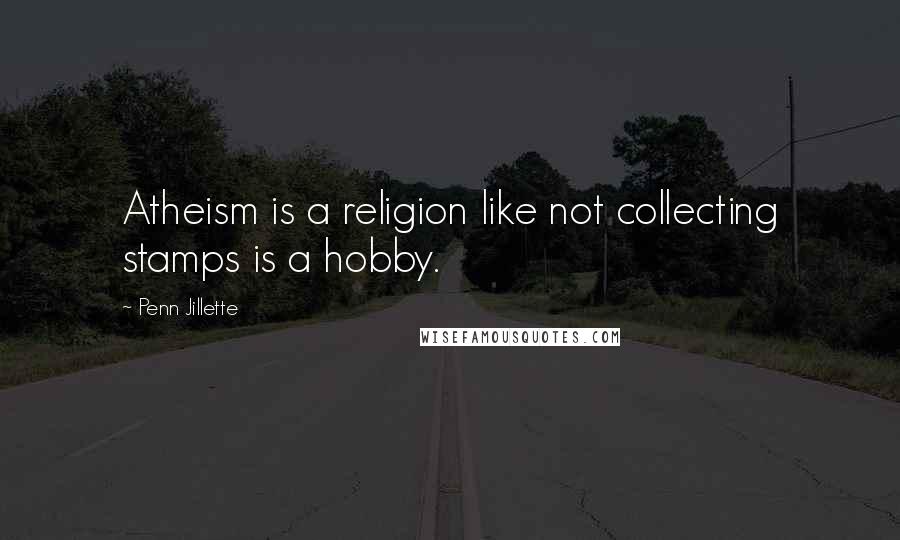 Penn Jillette Quotes: Atheism is a religion like not collecting stamps is a hobby.