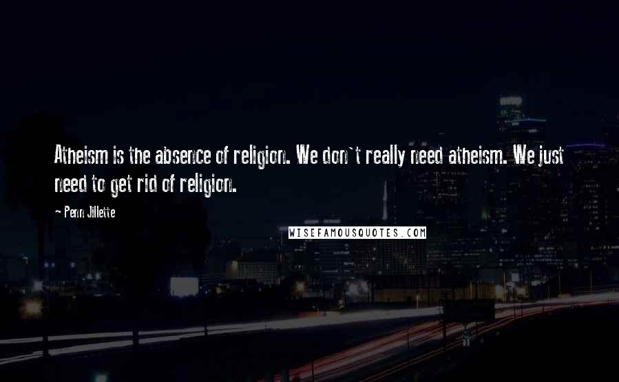 Penn Jillette Quotes: Atheism is the absence of religion. We don't really need atheism. We just need to get rid of religion.