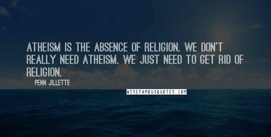 Penn Jillette Quotes: Atheism is the absence of religion. We don't really need atheism. We just need to get rid of religion.