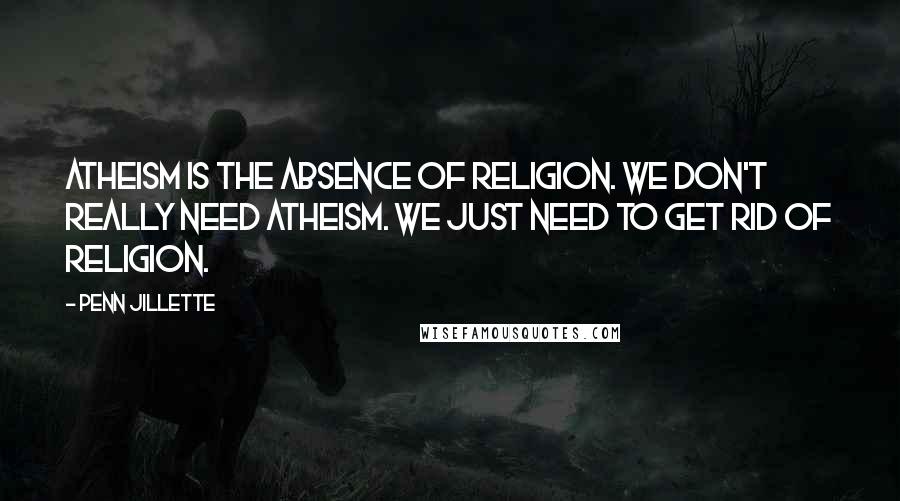 Penn Jillette Quotes: Atheism is the absence of religion. We don't really need atheism. We just need to get rid of religion.