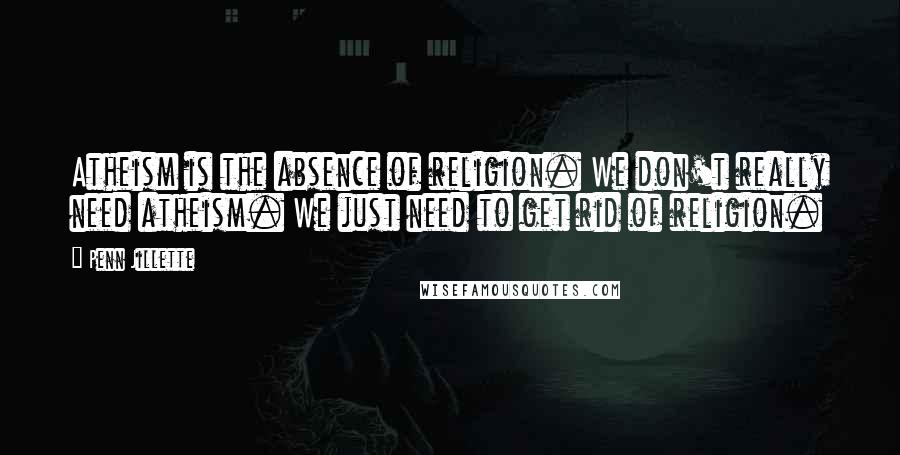 Penn Jillette Quotes: Atheism is the absence of religion. We don't really need atheism. We just need to get rid of religion.