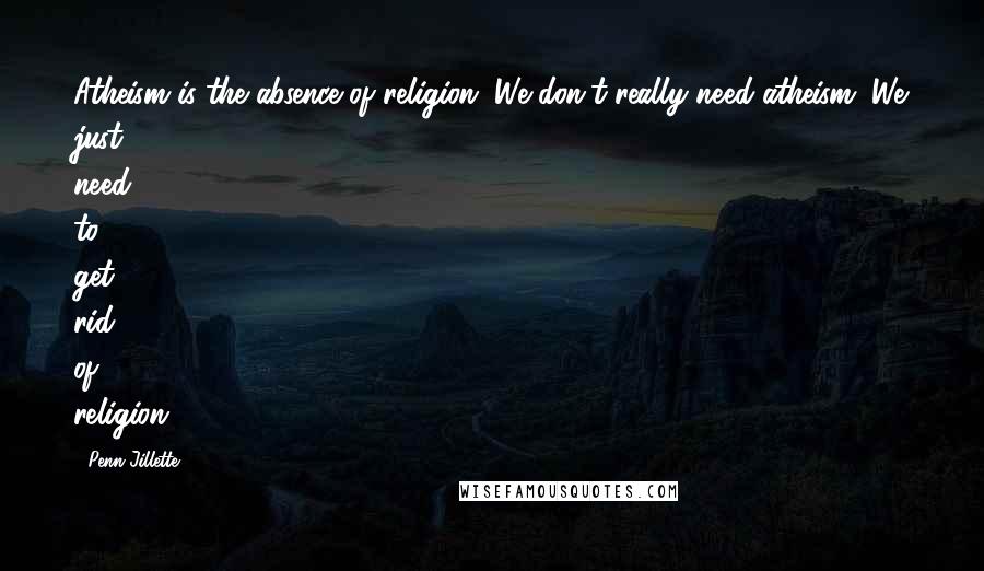 Penn Jillette Quotes: Atheism is the absence of religion. We don't really need atheism. We just need to get rid of religion.