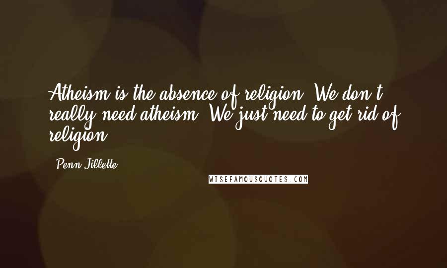 Penn Jillette Quotes: Atheism is the absence of religion. We don't really need atheism. We just need to get rid of religion.