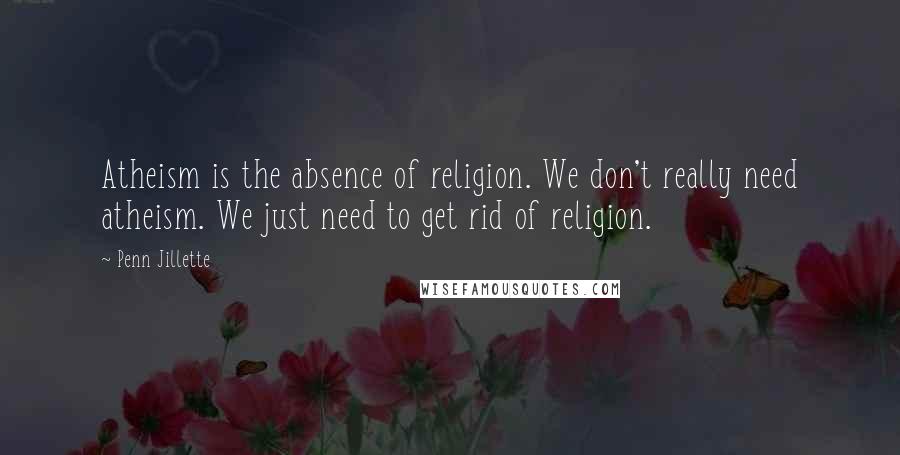 Penn Jillette Quotes: Atheism is the absence of religion. We don't really need atheism. We just need to get rid of religion.