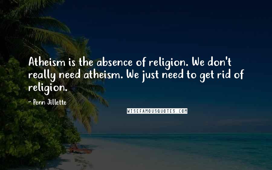 Penn Jillette Quotes: Atheism is the absence of religion. We don't really need atheism. We just need to get rid of religion.