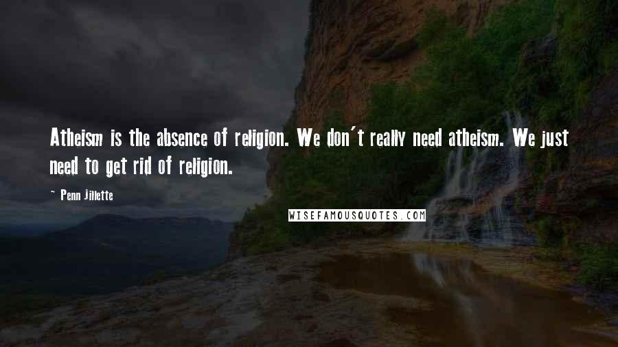 Penn Jillette Quotes: Atheism is the absence of religion. We don't really need atheism. We just need to get rid of religion.