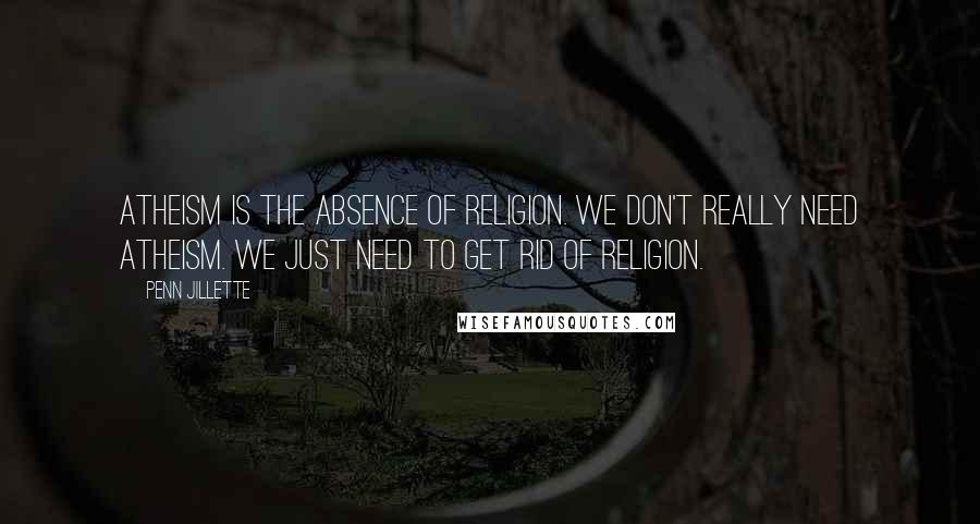 Penn Jillette Quotes: Atheism is the absence of religion. We don't really need atheism. We just need to get rid of religion.