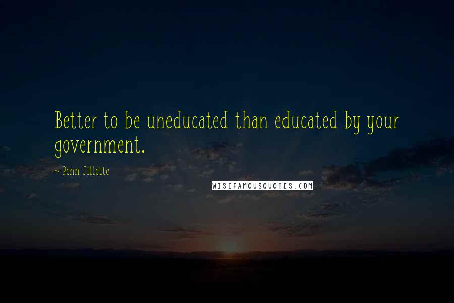 Penn Jillette Quotes: Better to be uneducated than educated by your government.