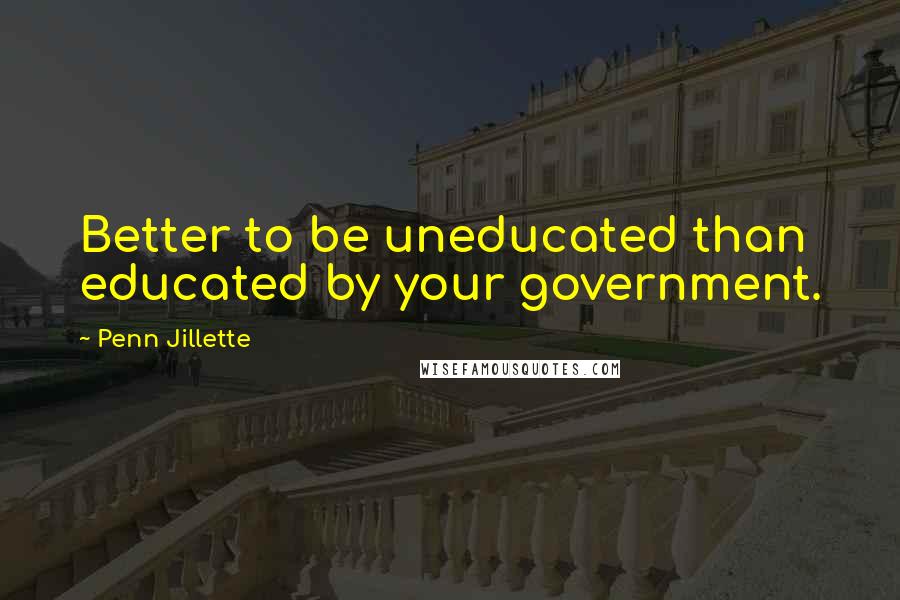 Penn Jillette Quotes: Better to be uneducated than educated by your government.