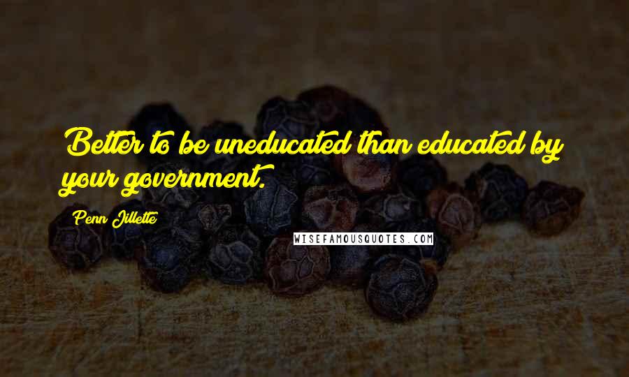 Penn Jillette Quotes: Better to be uneducated than educated by your government.