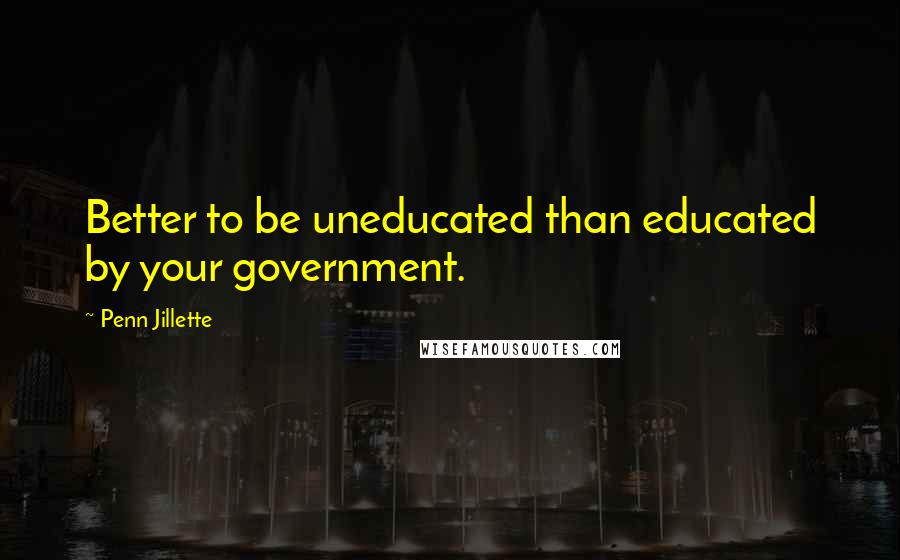 Penn Jillette Quotes: Better to be uneducated than educated by your government.