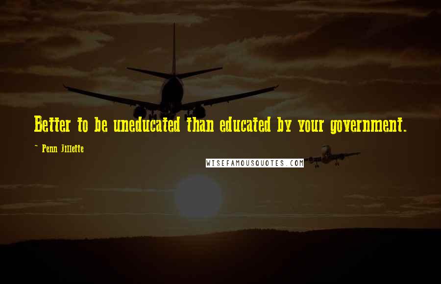 Penn Jillette Quotes: Better to be uneducated than educated by your government.