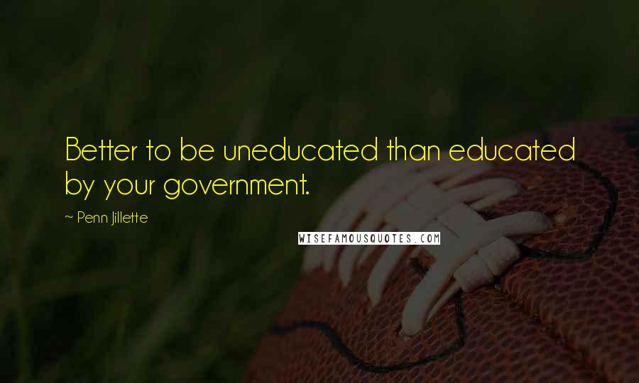 Penn Jillette Quotes: Better to be uneducated than educated by your government.