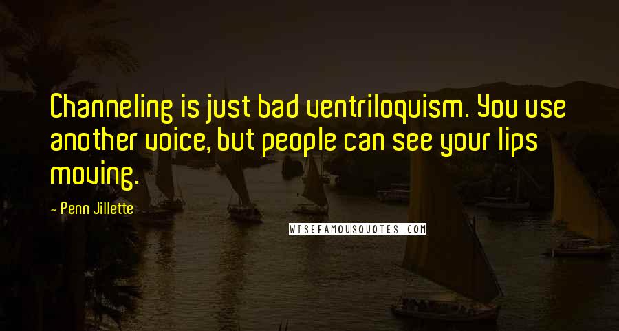 Penn Jillette Quotes: Channeling is just bad ventriloquism. You use another voice, but people can see your lips moving.