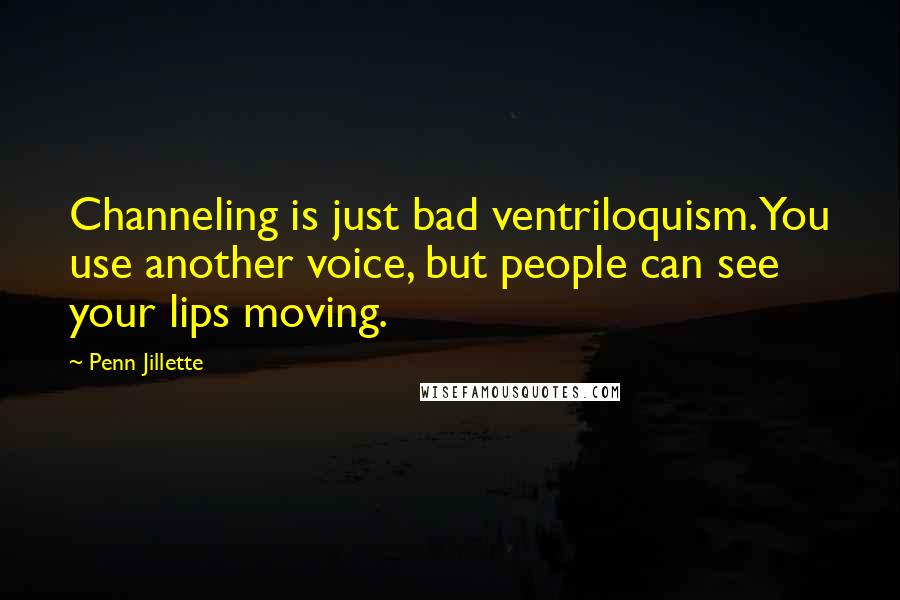 Penn Jillette Quotes: Channeling is just bad ventriloquism. You use another voice, but people can see your lips moving.